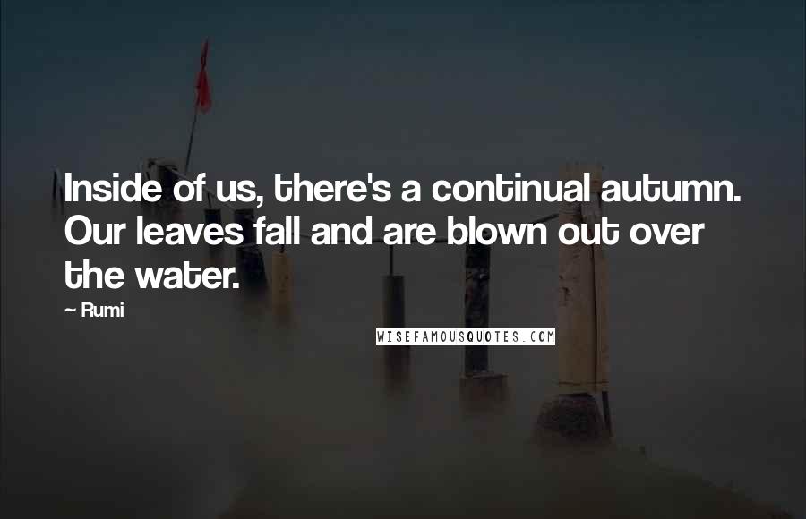 Rumi Quotes: Inside of us, there's a continual autumn. Our leaves fall and are blown out over the water.