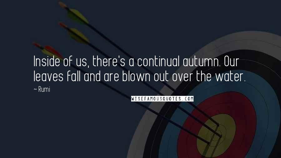 Rumi Quotes: Inside of us, there's a continual autumn. Our leaves fall and are blown out over the water.