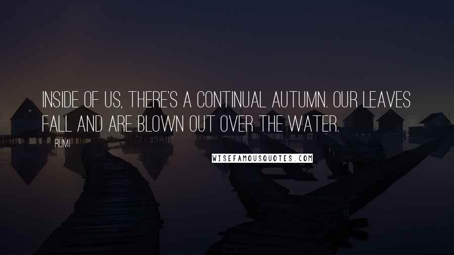 Rumi Quotes: Inside of us, there's a continual autumn. Our leaves fall and are blown out over the water.