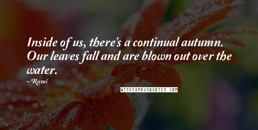 Rumi Quotes: Inside of us, there's a continual autumn. Our leaves fall and are blown out over the water.