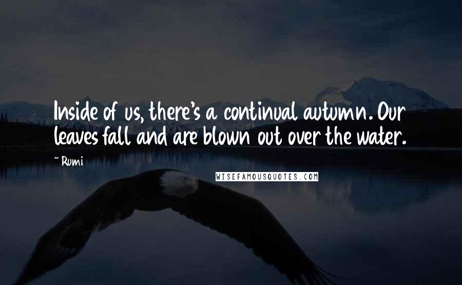 Rumi Quotes: Inside of us, there's a continual autumn. Our leaves fall and are blown out over the water.