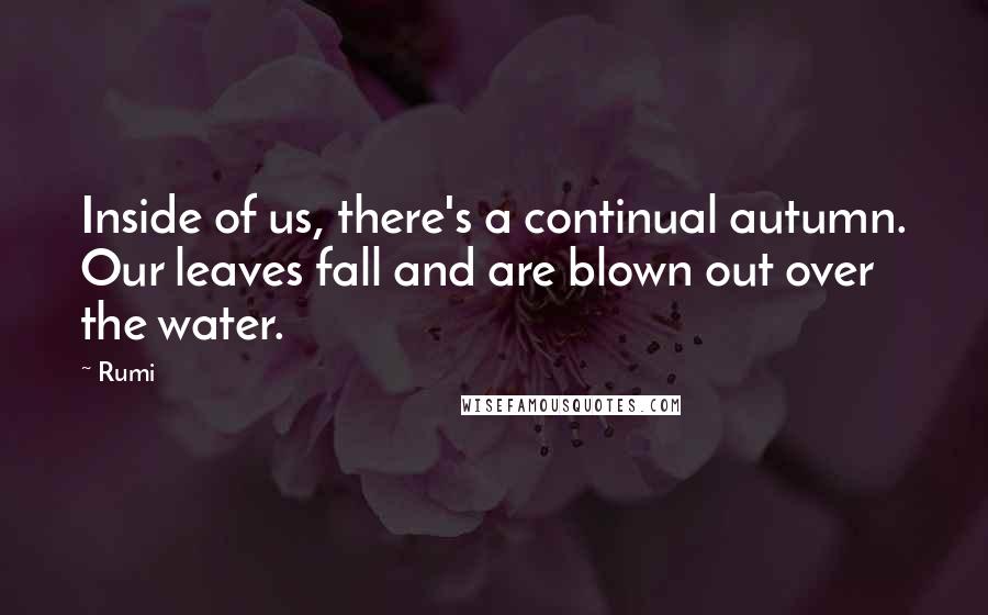 Rumi Quotes: Inside of us, there's a continual autumn. Our leaves fall and are blown out over the water.