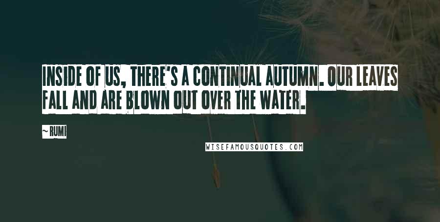 Rumi Quotes: Inside of us, there's a continual autumn. Our leaves fall and are blown out over the water.