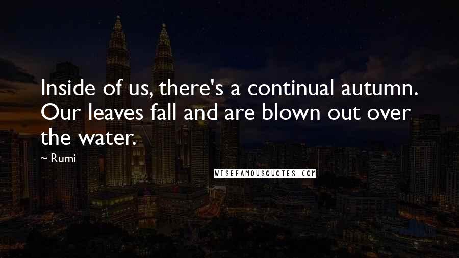 Rumi Quotes: Inside of us, there's a continual autumn. Our leaves fall and are blown out over the water.