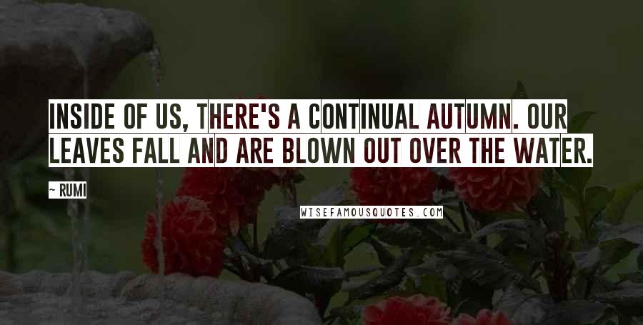 Rumi Quotes: Inside of us, there's a continual autumn. Our leaves fall and are blown out over the water.