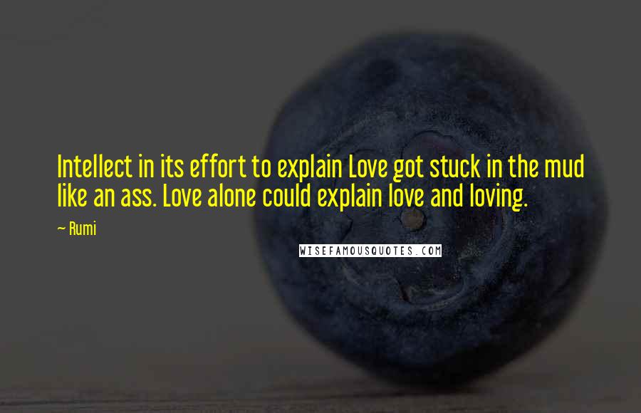 Rumi Quotes: Intellect in its effort to explain Love got stuck in the mud like an ass. Love alone could explain love and loving.