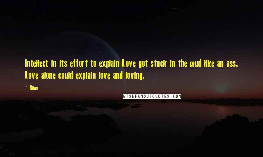 Rumi Quotes: Intellect in its effort to explain Love got stuck in the mud like an ass. Love alone could explain love and loving.