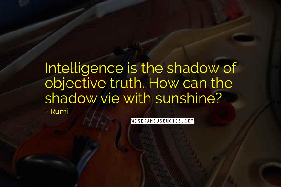 Rumi Quotes: Intelligence is the shadow of objective truth. How can the shadow vie with sunshine?