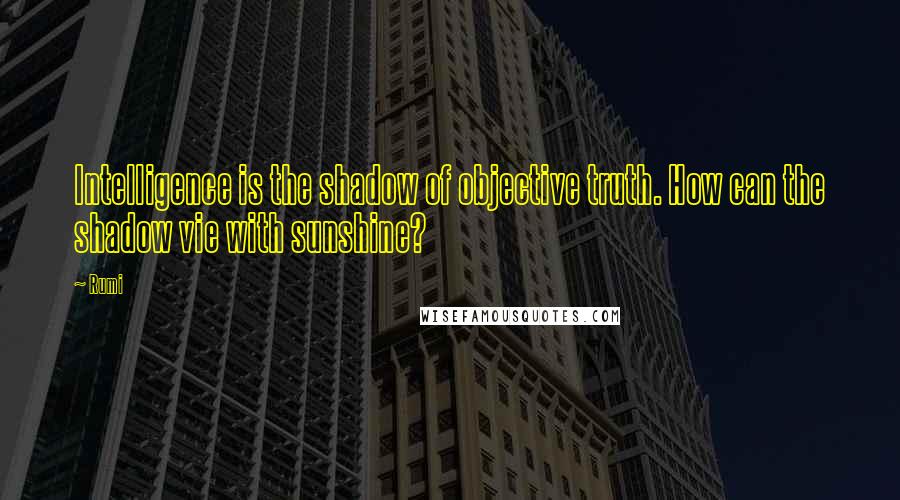 Rumi Quotes: Intelligence is the shadow of objective truth. How can the shadow vie with sunshine?