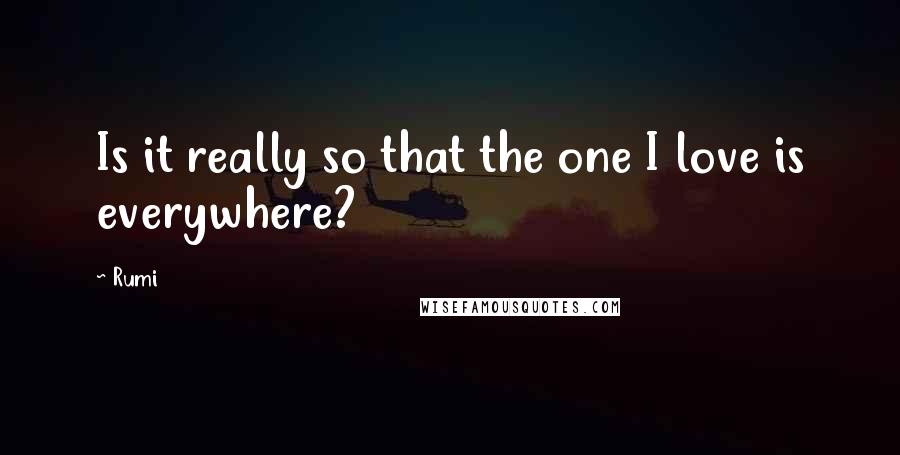 Rumi Quotes: Is it really so that the one I love is everywhere?