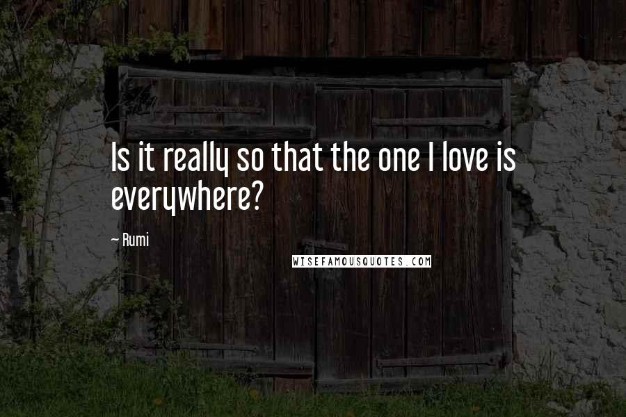 Rumi Quotes: Is it really so that the one I love is everywhere?