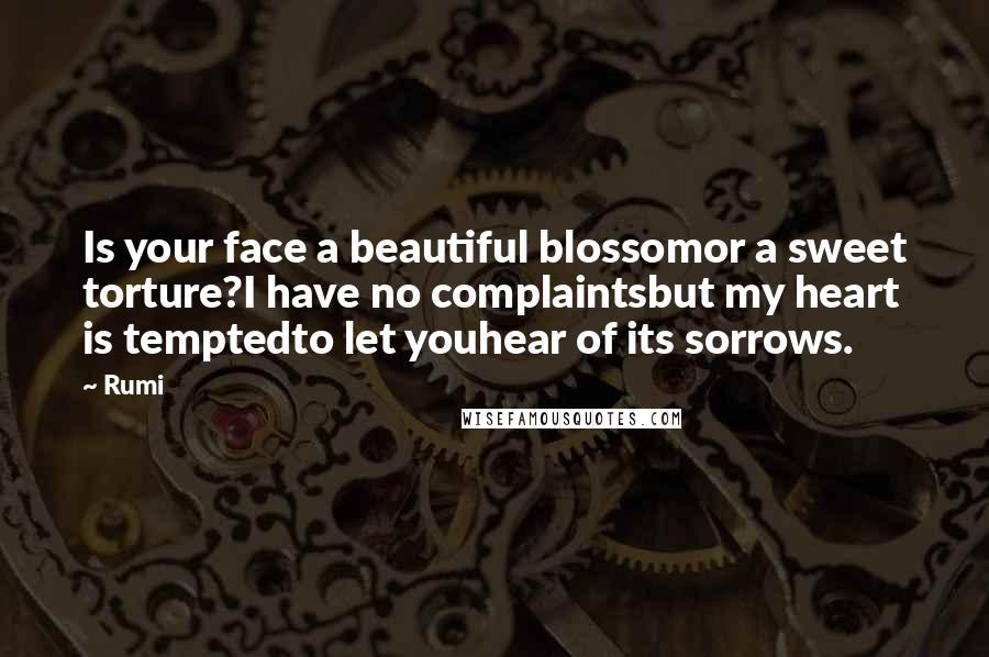 Rumi Quotes: Is your face a beautiful blossomor a sweet torture?I have no complaintsbut my heart is temptedto let youhear of its sorrows.