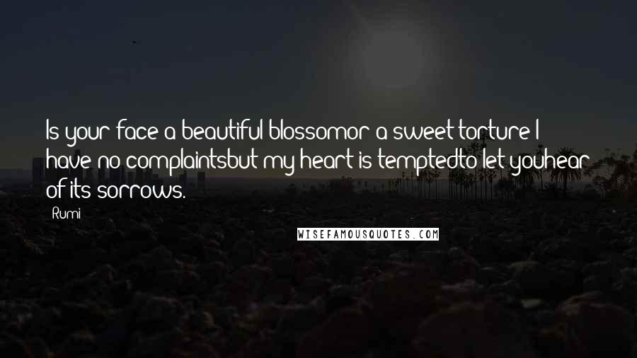 Rumi Quotes: Is your face a beautiful blossomor a sweet torture?I have no complaintsbut my heart is temptedto let youhear of its sorrows.