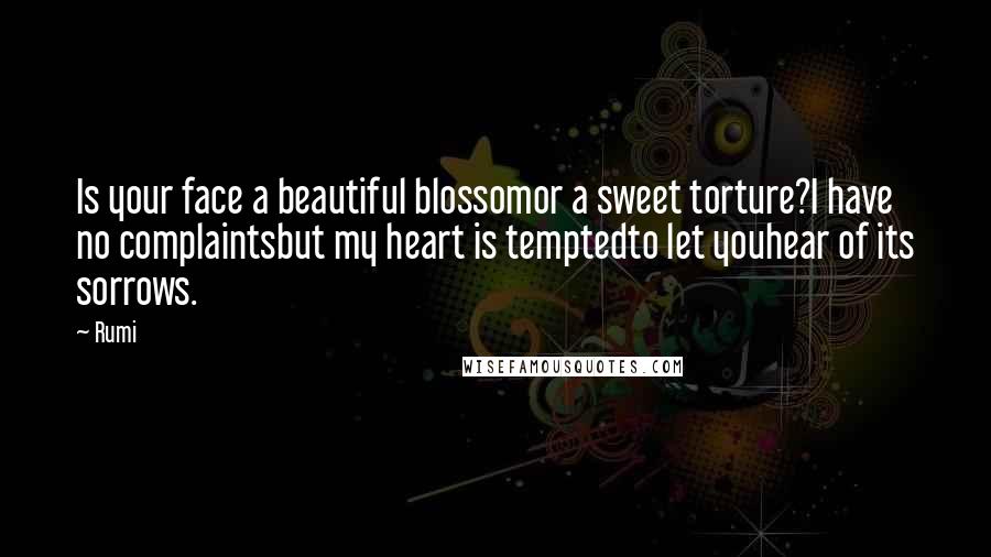 Rumi Quotes: Is your face a beautiful blossomor a sweet torture?I have no complaintsbut my heart is temptedto let youhear of its sorrows.