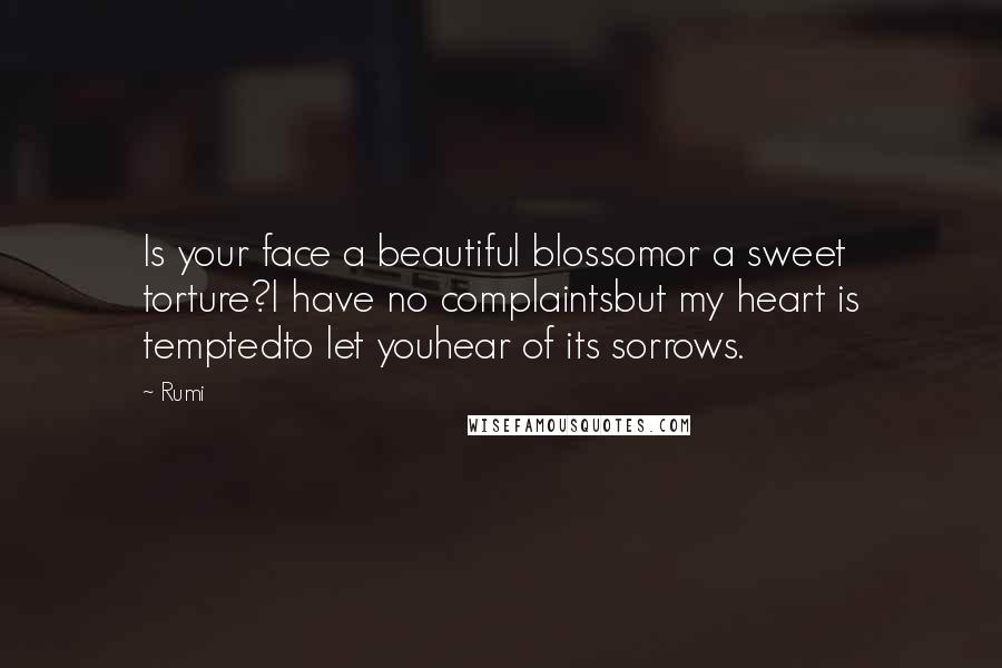 Rumi Quotes: Is your face a beautiful blossomor a sweet torture?I have no complaintsbut my heart is temptedto let youhear of its sorrows.