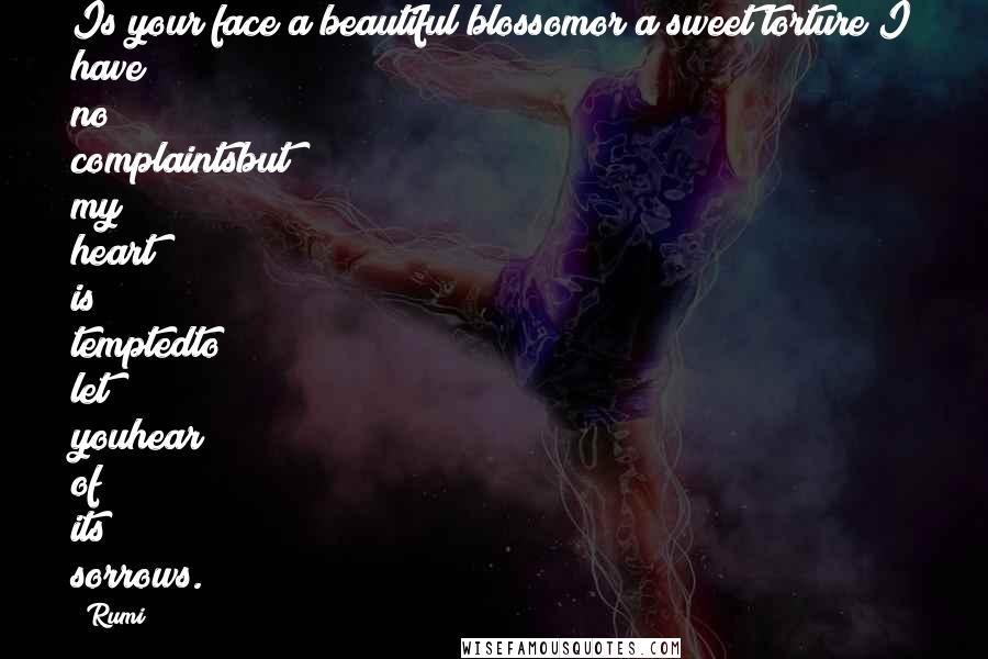 Rumi Quotes: Is your face a beautiful blossomor a sweet torture?I have no complaintsbut my heart is temptedto let youhear of its sorrows.