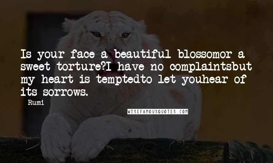 Rumi Quotes: Is your face a beautiful blossomor a sweet torture?I have no complaintsbut my heart is temptedto let youhear of its sorrows.