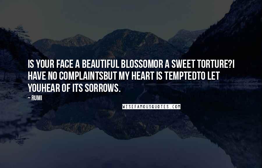 Rumi Quotes: Is your face a beautiful blossomor a sweet torture?I have no complaintsbut my heart is temptedto let youhear of its sorrows.