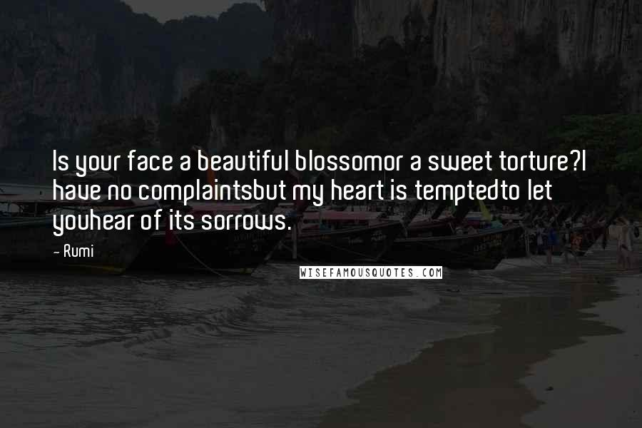 Rumi Quotes: Is your face a beautiful blossomor a sweet torture?I have no complaintsbut my heart is temptedto let youhear of its sorrows.