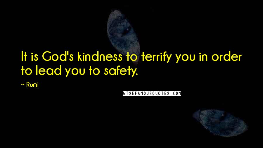 Rumi Quotes: It is God's kindness to terrify you in order to lead you to safety.