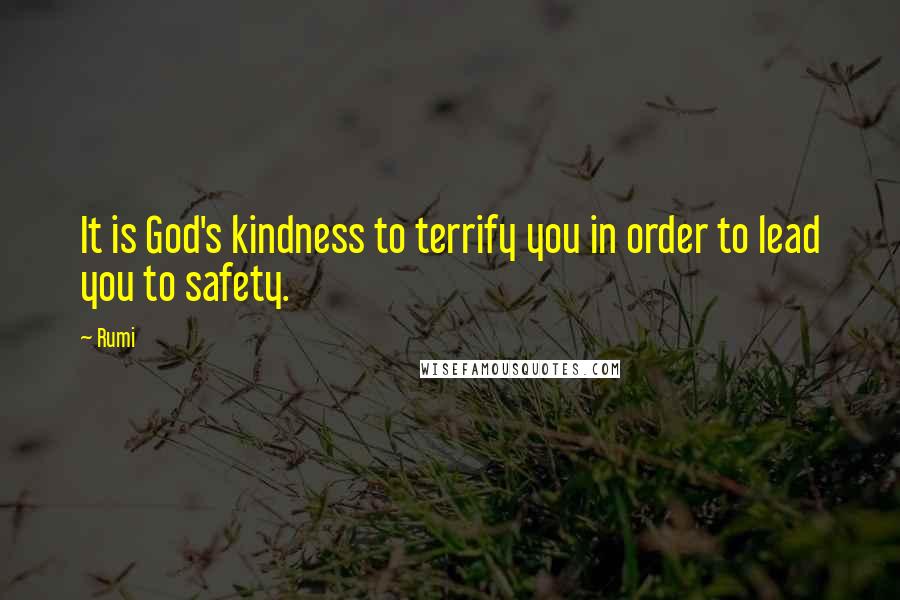 Rumi Quotes: It is God's kindness to terrify you in order to lead you to safety.