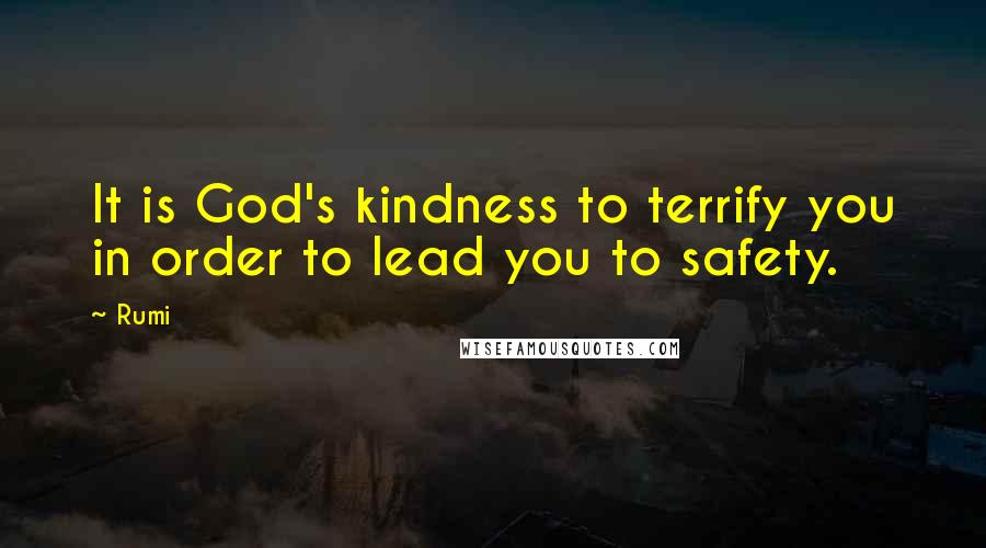 Rumi Quotes: It is God's kindness to terrify you in order to lead you to safety.