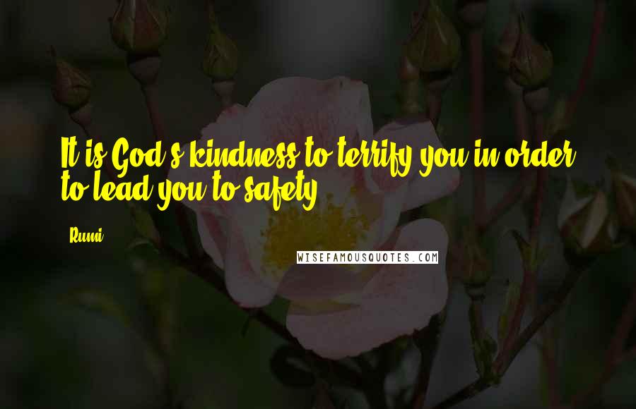 Rumi Quotes: It is God's kindness to terrify you in order to lead you to safety.