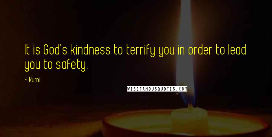 Rumi Quotes: It is God's kindness to terrify you in order to lead you to safety.