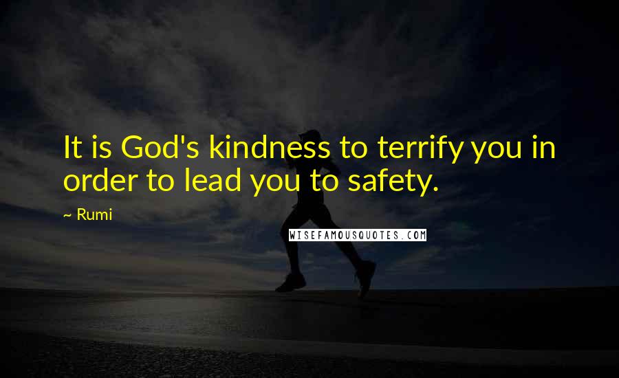 Rumi Quotes: It is God's kindness to terrify you in order to lead you to safety.