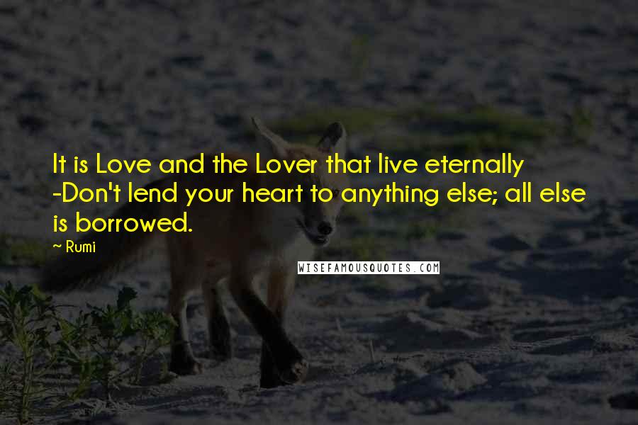 Rumi Quotes: It is Love and the Lover that live eternally -Don't lend your heart to anything else; all else is borrowed.