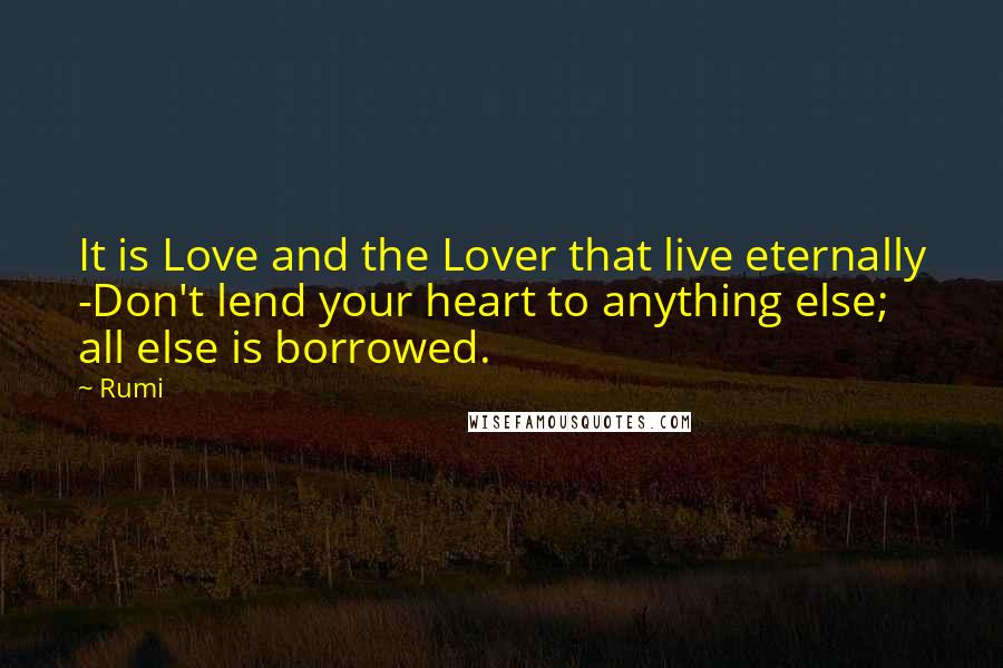 Rumi Quotes: It is Love and the Lover that live eternally -Don't lend your heart to anything else; all else is borrowed.