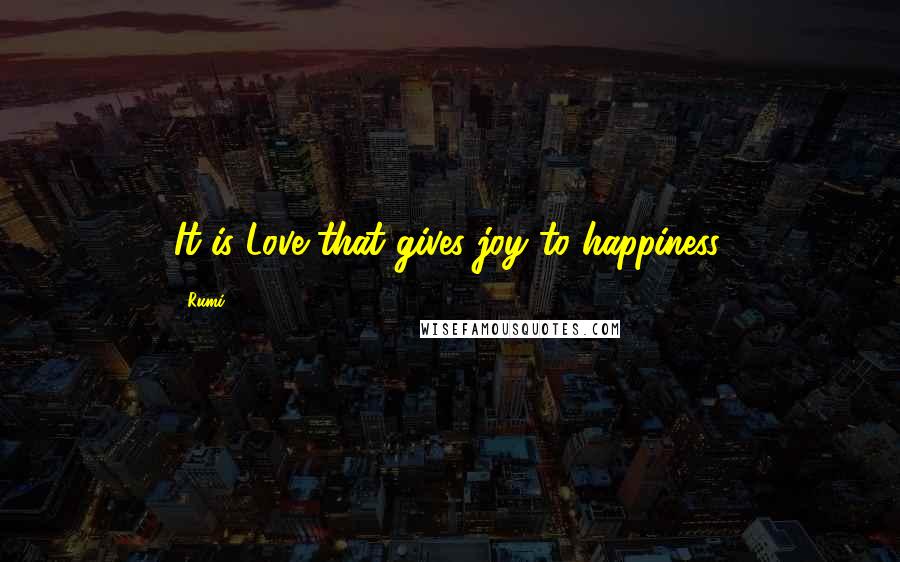 Rumi Quotes: It is Love that gives joy to happiness.