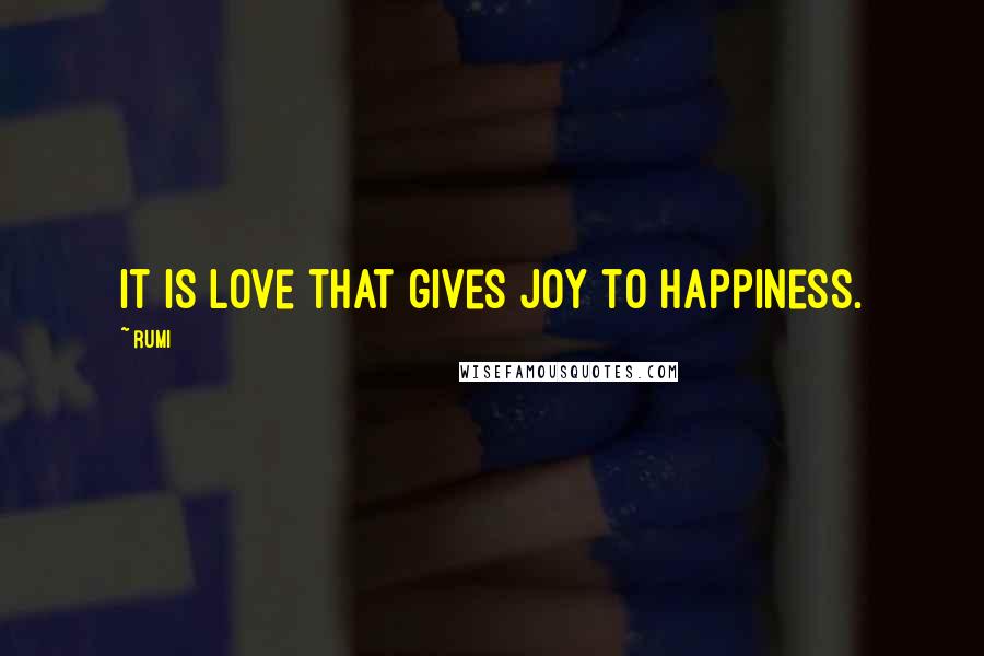 Rumi Quotes: It is Love that gives joy to happiness.