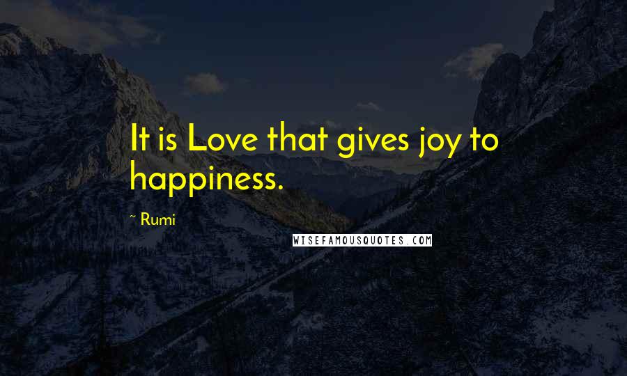 Rumi Quotes: It is Love that gives joy to happiness.