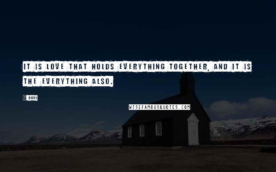 Rumi Quotes: It is Love that holds everything together, and it is the everything also.