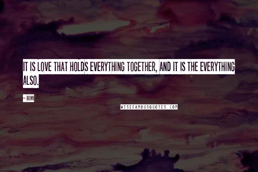 Rumi Quotes: It is Love that holds everything together, and it is the everything also.