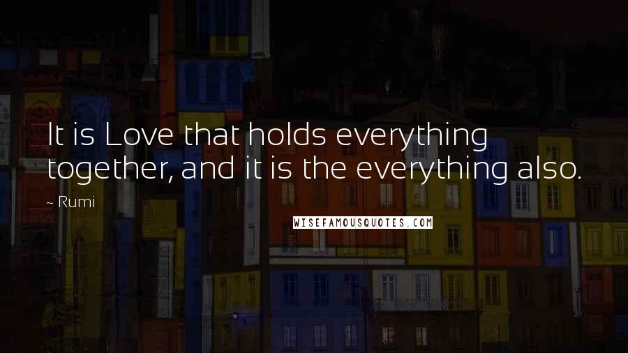 Rumi Quotes: It is Love that holds everything together, and it is the everything also.