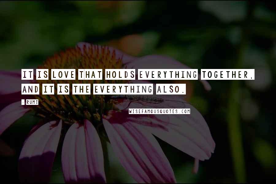 Rumi Quotes: It is Love that holds everything together, and it is the everything also.