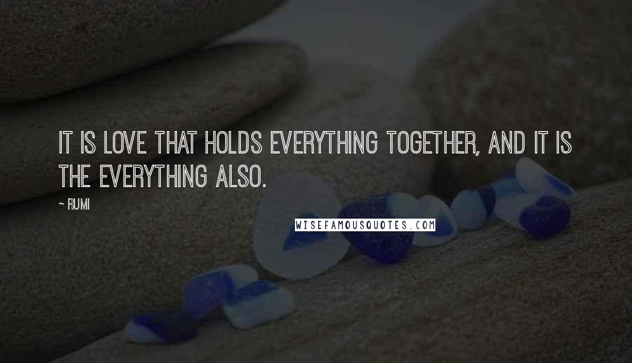 Rumi Quotes: It is Love that holds everything together, and it is the everything also.