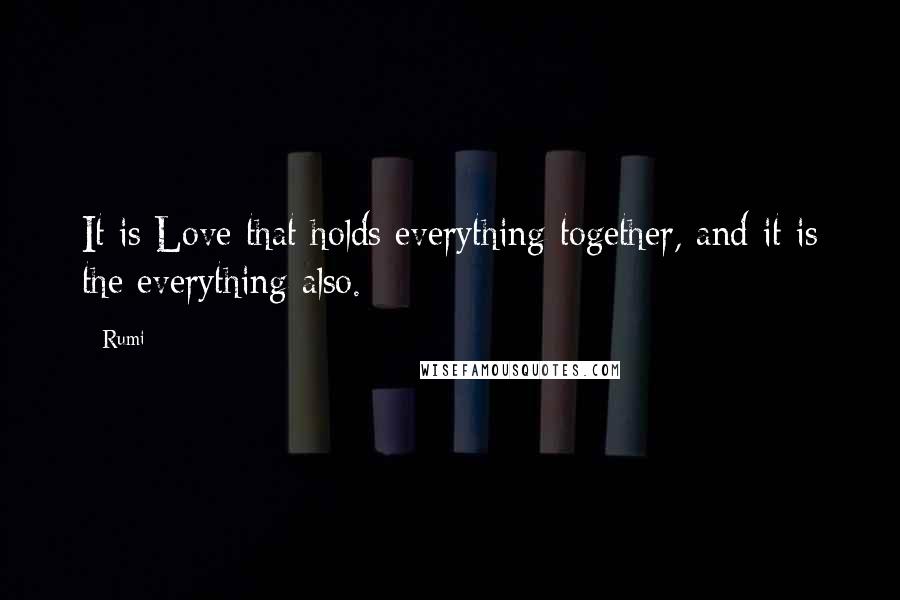 Rumi Quotes: It is Love that holds everything together, and it is the everything also.
