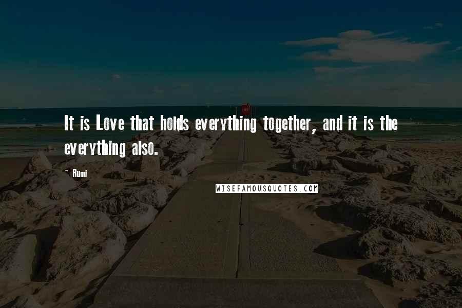 Rumi Quotes: It is Love that holds everything together, and it is the everything also.