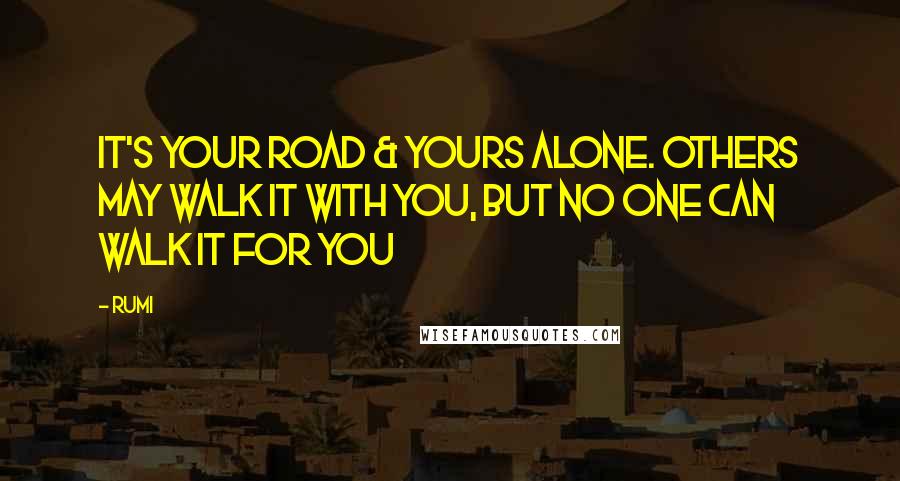 Rumi Quotes: It's your road & yours alone. Others may walk it with you, but no one can walk it for you