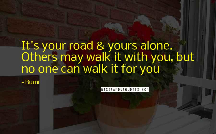 Rumi Quotes: It's your road & yours alone. Others may walk it with you, but no one can walk it for you