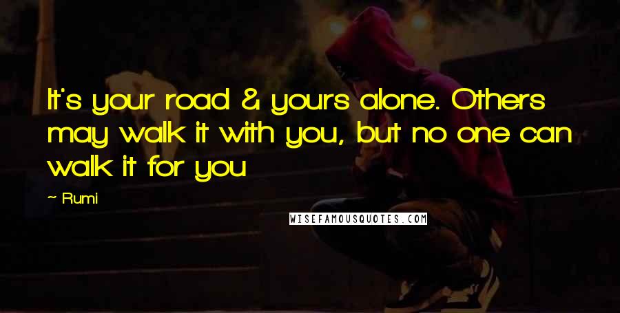 Rumi Quotes: It's your road & yours alone. Others may walk it with you, but no one can walk it for you