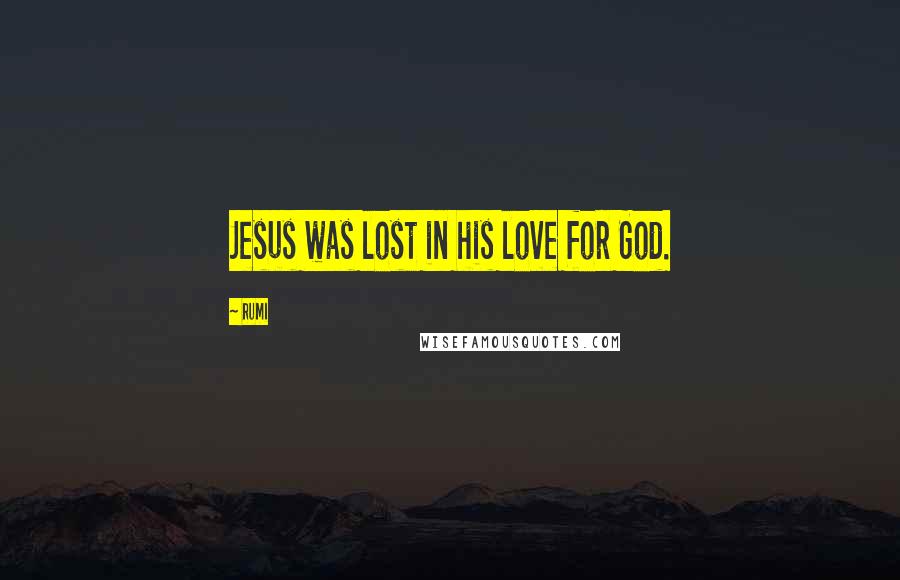 Rumi Quotes: Jesus was lost in his love for God.