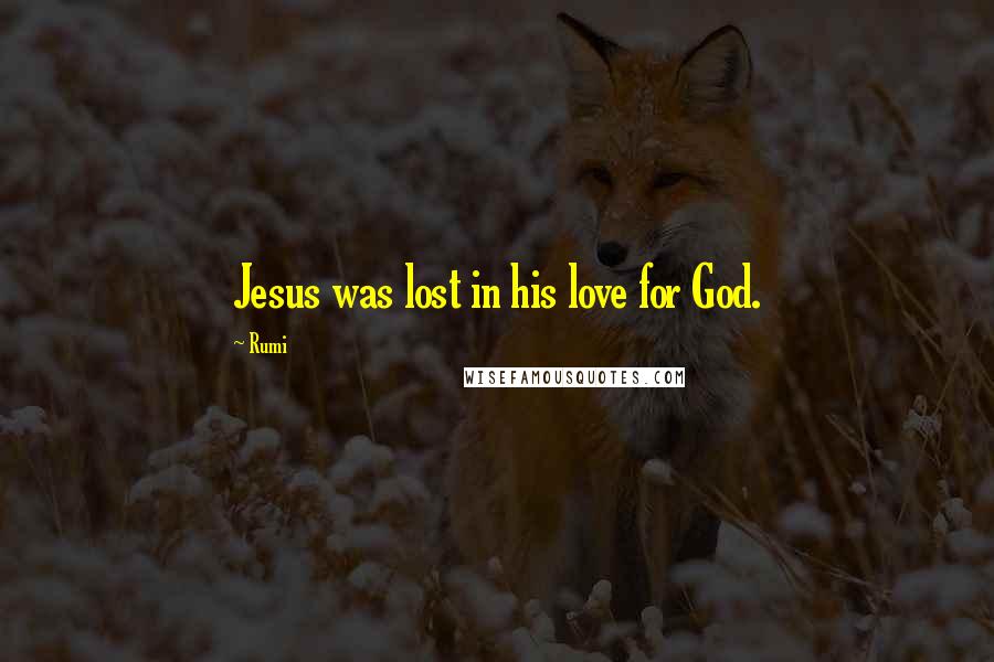 Rumi Quotes: Jesus was lost in his love for God.
