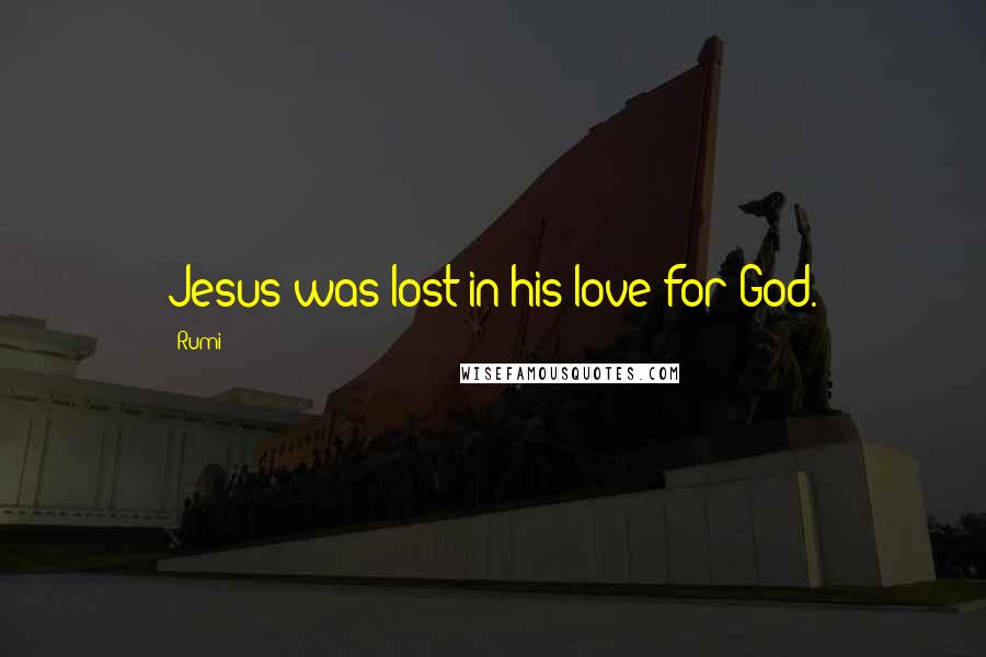 Rumi Quotes: Jesus was lost in his love for God.