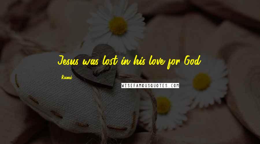 Rumi Quotes: Jesus was lost in his love for God.