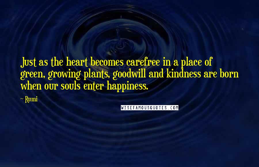 Rumi Quotes: Just as the heart becomes carefree in a place of green, growing plants, goodwill and kindness are born when our souls enter happiness.