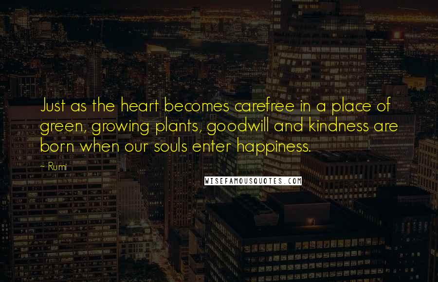 Rumi Quotes: Just as the heart becomes carefree in a place of green, growing plants, goodwill and kindness are born when our souls enter happiness.